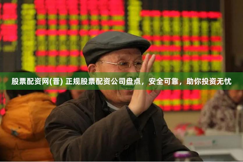 股票配资网(晋) 正规股票配资公司盘点，安全可靠，助你投资无忧