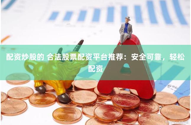 配资炒股的 合法股票配资平台推荐：安全可靠，轻松配资