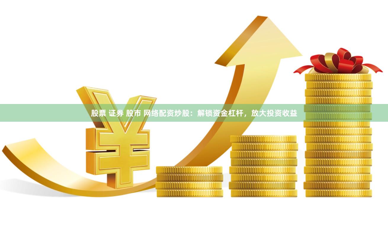 股票 证券 股市 网络配资炒股：解锁资金杠杆，放大投资收益