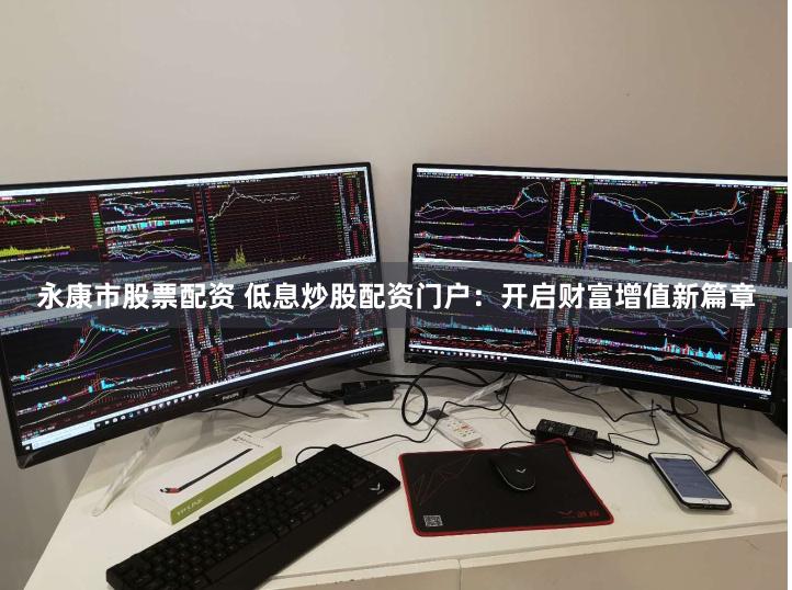 永康市股票配资 低息炒股配资门户：开启财富增值新篇章
