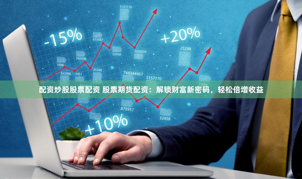 配资炒股股票配资 股票期货配资：解锁财富新密码，轻松倍增收益
