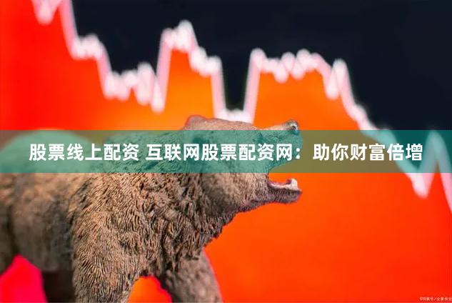 股票线上配资 互联网股票配资网：助你财富倍增