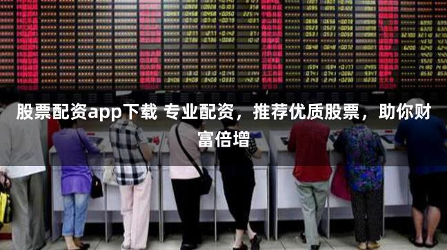 股票配资app下载 专业配资，推荐优质股票，助你财富倍增