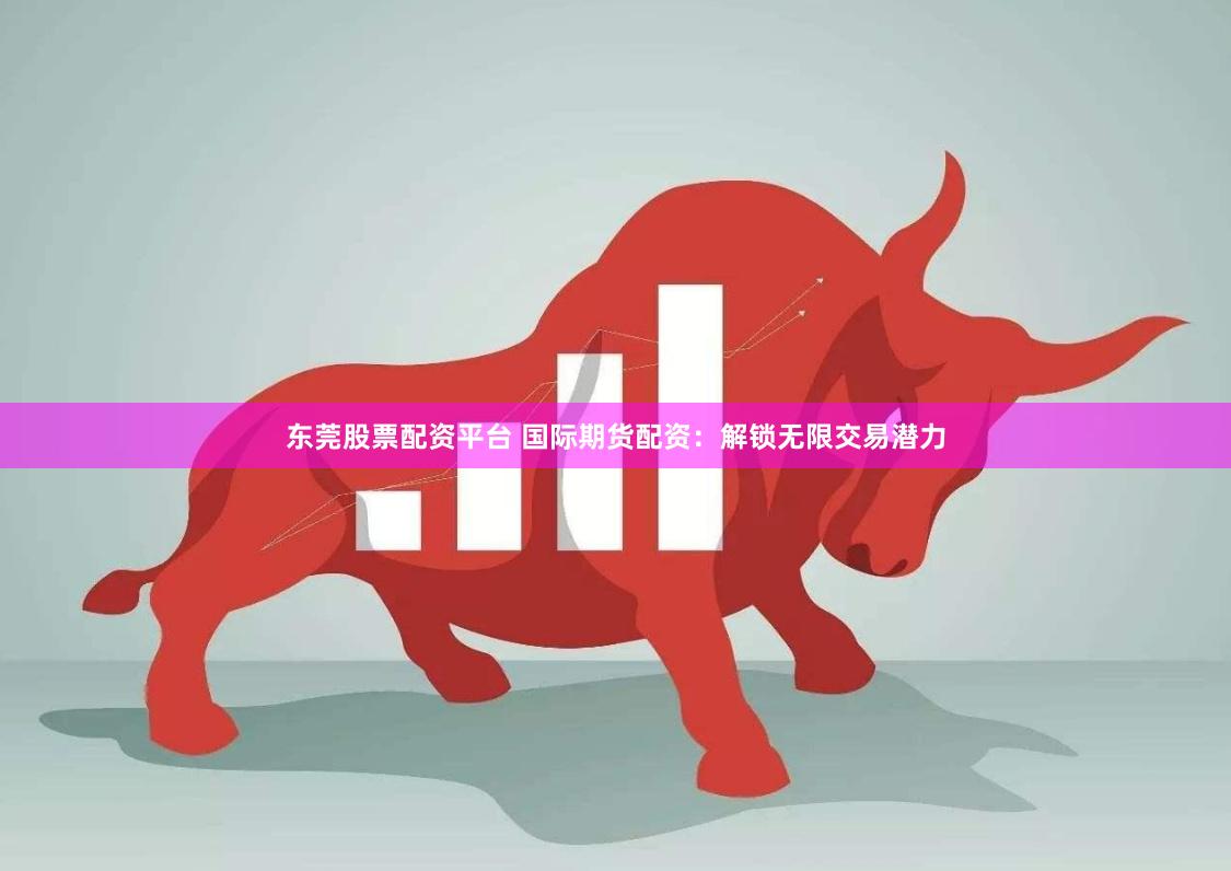 东莞股票配资平台 国际期货配资：解锁无限交易潜力