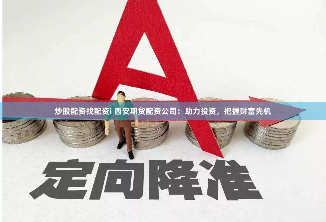 炒股配资找配资i 西安期货配资公司：助力投资，把握财富先机