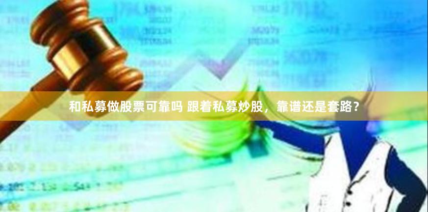 和私募做股票可靠吗 跟着私募炒股，靠谱还是套路？