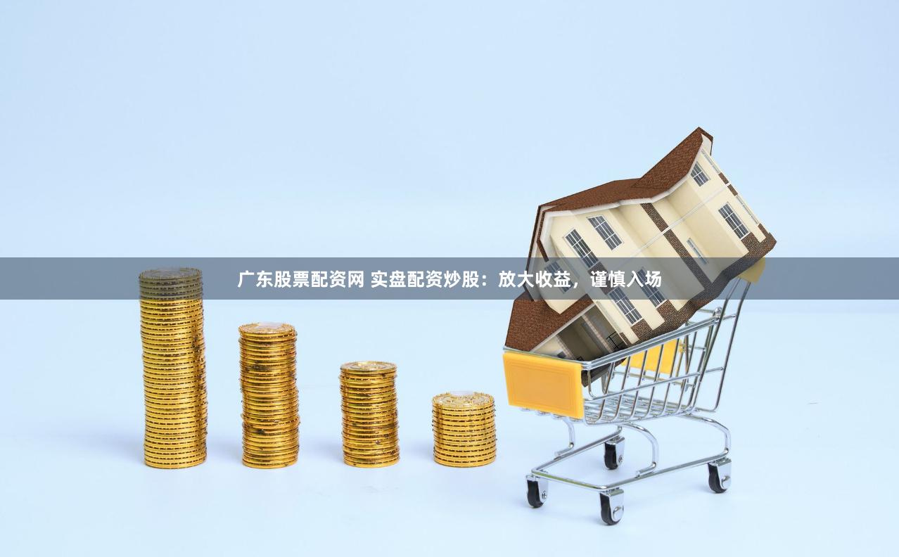 广东股票配资网 实盘配资炒股：放大收益，谨慎入场