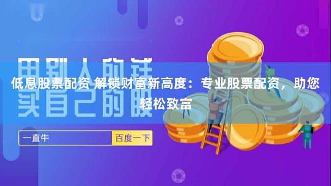 低息股票配资 解锁财富新高度：专业股票配资，助您轻松致富