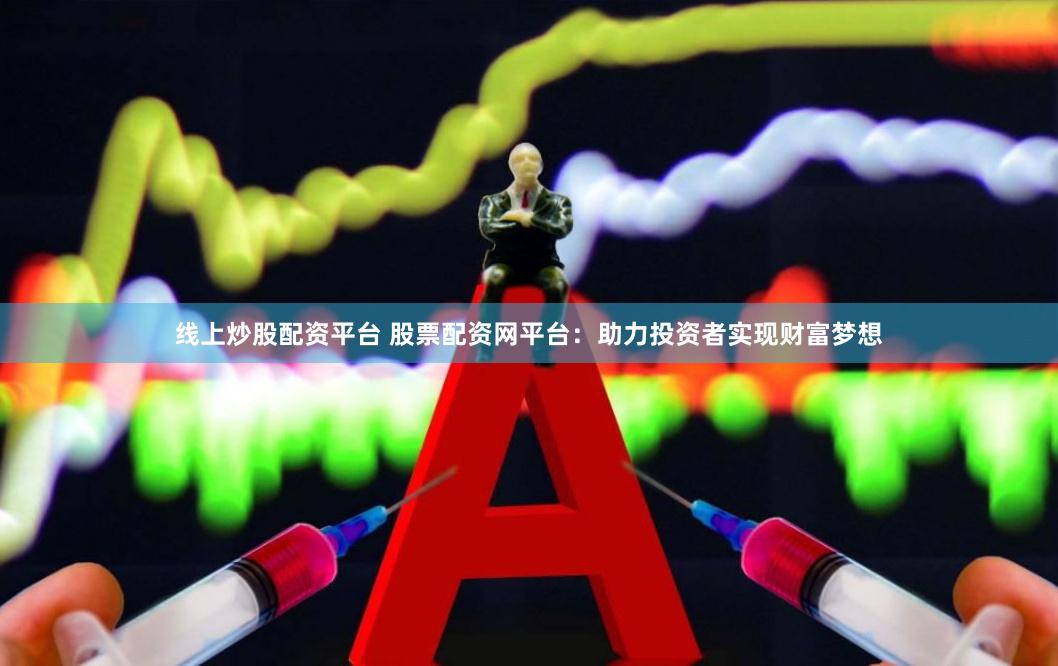 线上炒股配资平台 股票配资网平台：助力投资者实现财富梦想