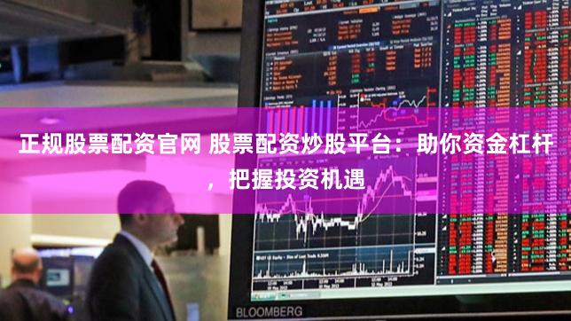 正规股票配资官网 股票配资炒股平台：助你资金杠杆，把握投资机遇