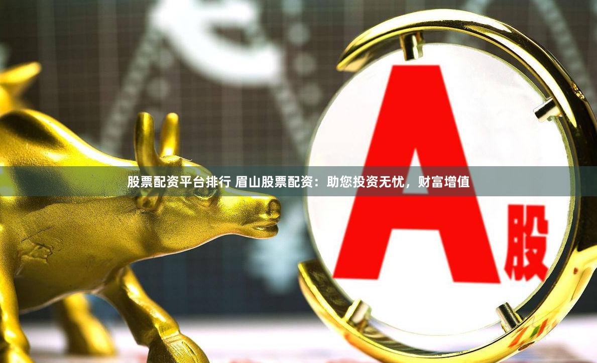 股票配资平台排行 眉山股票配资：助您投资无忧，财富增值