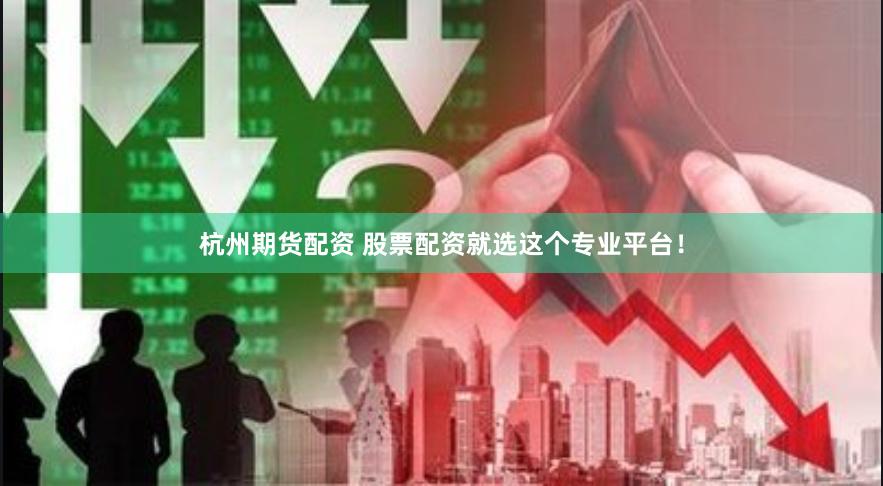 杭州期货配资 股票配资就选这个专业平台！