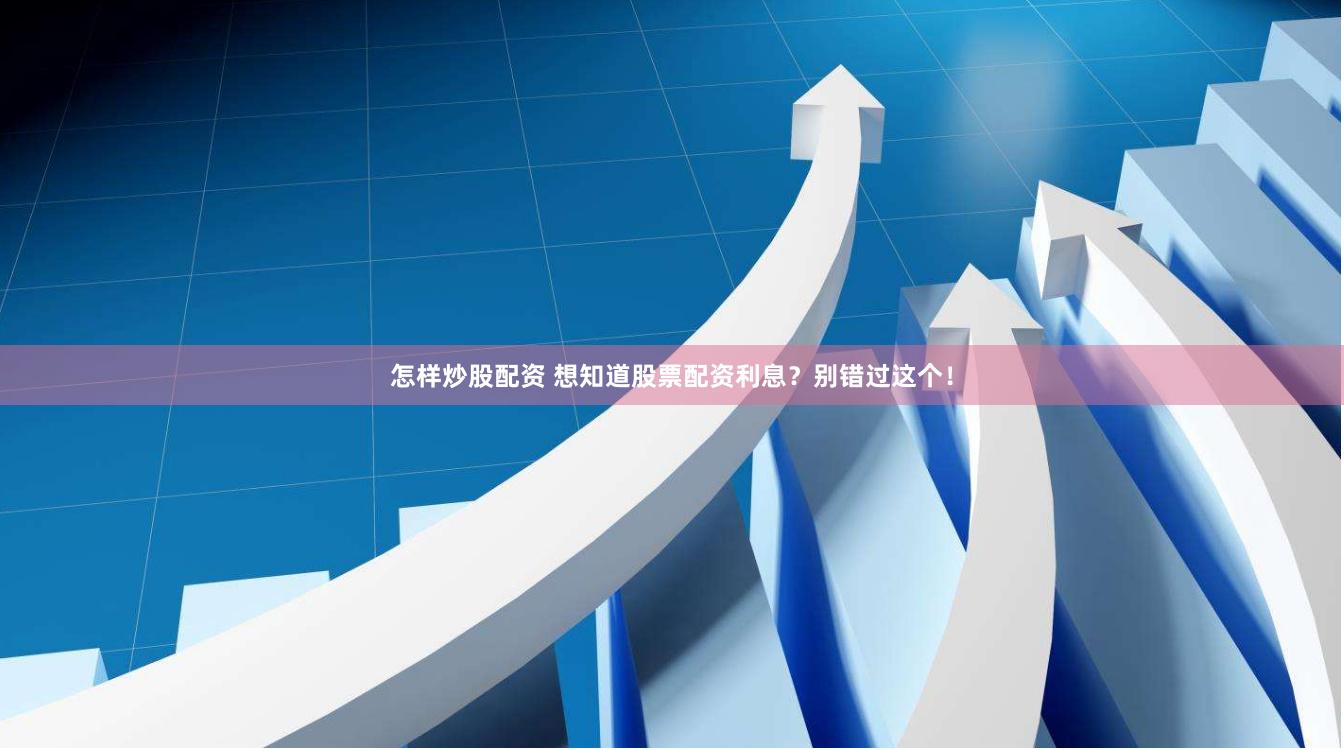 怎样炒股配资 想知道股票配资利息？别错过这个！