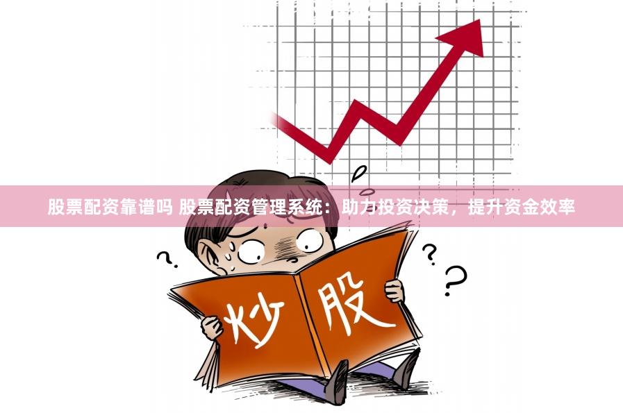 股票配资靠谱吗 股票配资管理系统：助力投资决策，提升资金效率