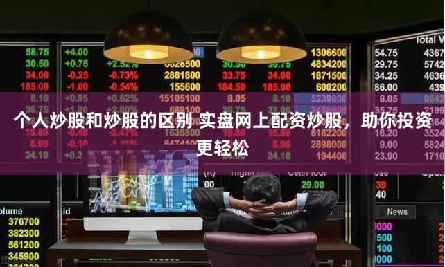 个人炒股和炒股的区别 实盘网上配资炒股，助你投资更轻松