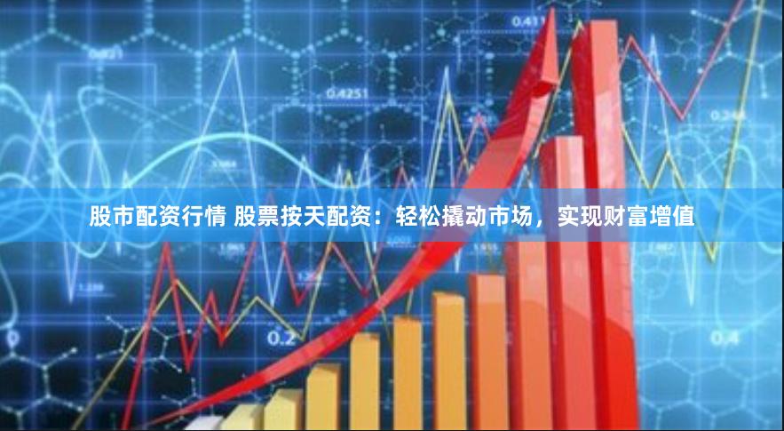 股市配资行情 股票按天配资：轻松撬动市场，实现财富增值