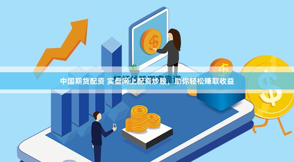 中国期货配资 实盘网上配资炒股，助你轻松赚取收益