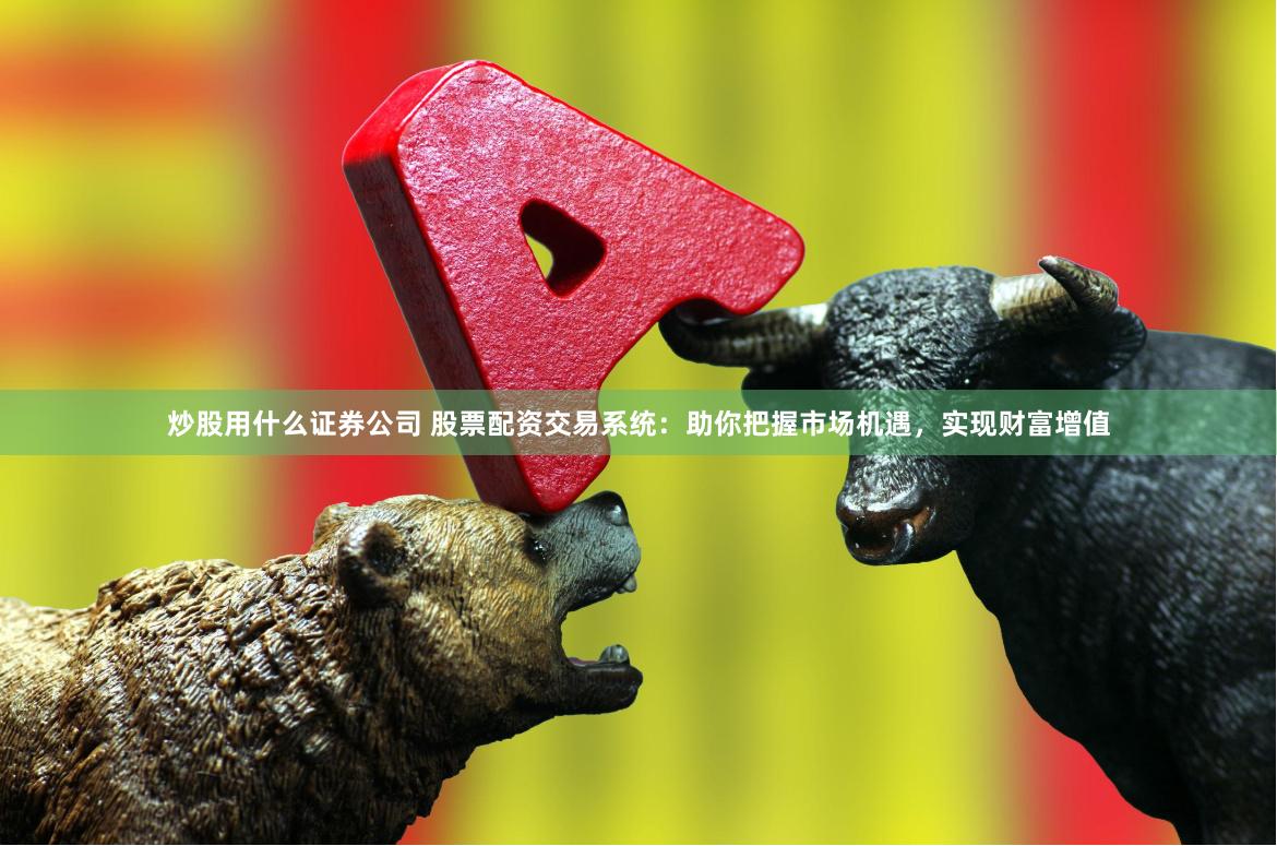 炒股用什么证券公司 股票配资交易系统：助你把握市场机遇，实现财富增值