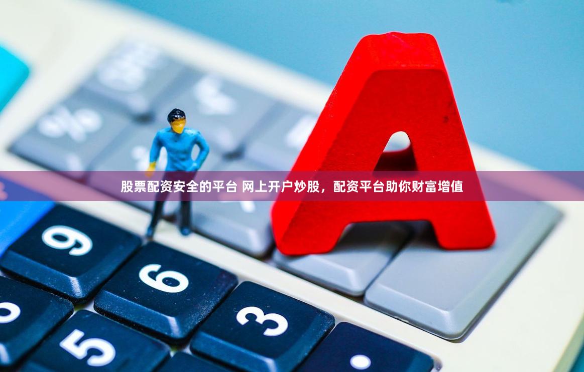股票配资安全的平台 网上开户炒股，配资平台助你财富增值