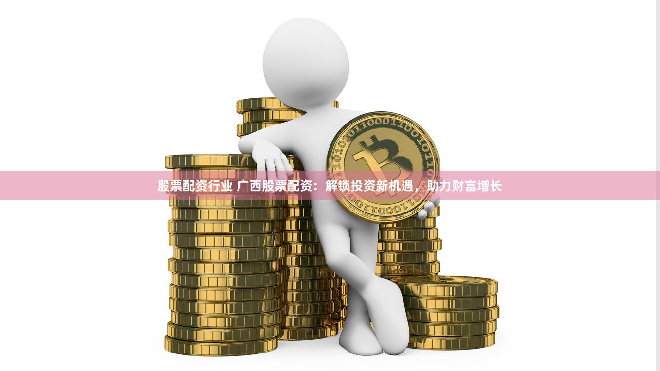 股票配资行业 广西股票配资：解锁投资新机遇，助力财富增长