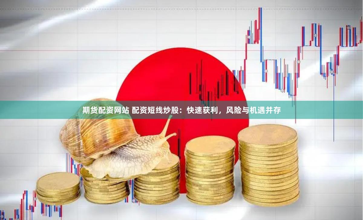 期货配资网站 配资短线炒股：快速获利，风险与机遇并存
