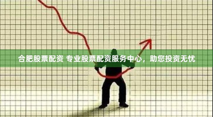 合肥股票配资 专业股票配资服务中心，助您投资无忧