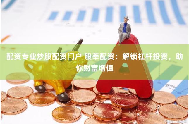 配资专业炒股配资门户 股莘配资：解锁杠杆投资，助你财富增值