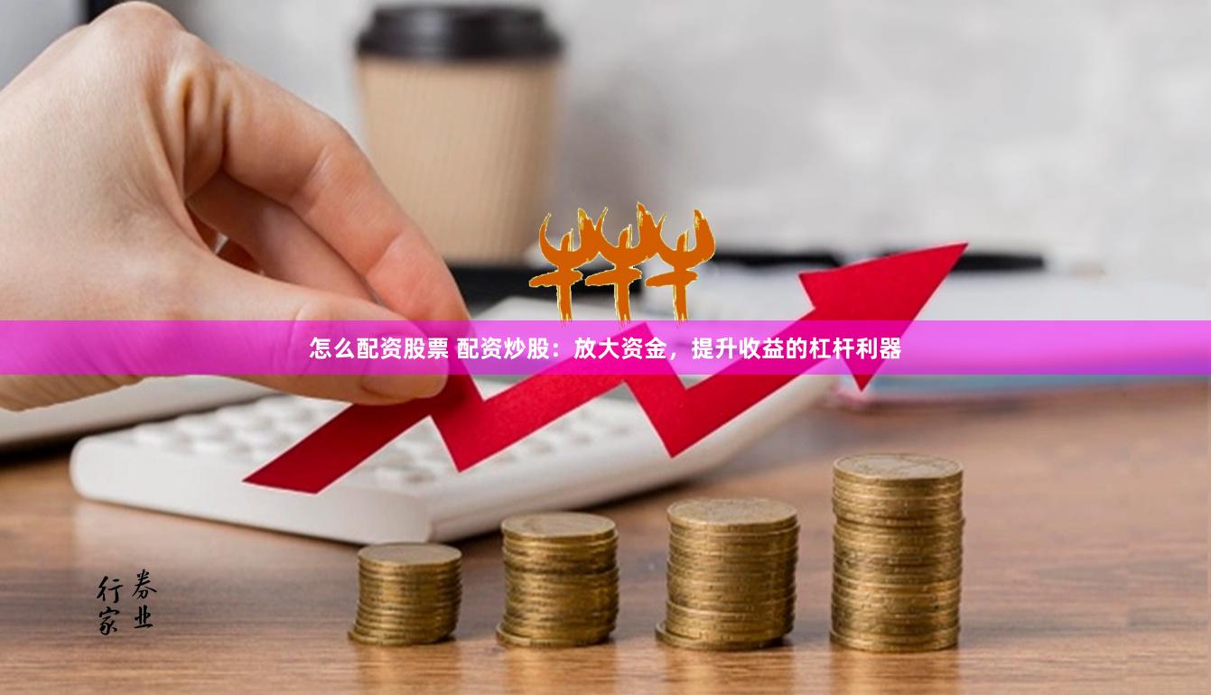 怎么配资股票 配资炒股：放大资金，提升收益的杠杆利器