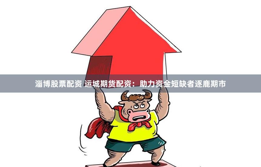 淄博股票配资 运城期货配资：助力资金短缺者逐鹿期市