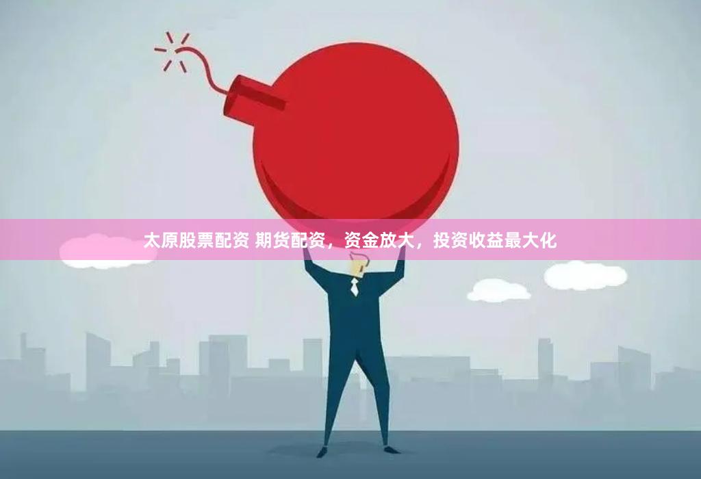 太原股票配资 期货配资，资金放大，投资收益最大化