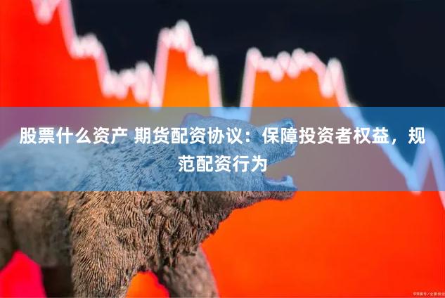 股票什么资产 期货配资协议：保障投资者权益，规范配资行为