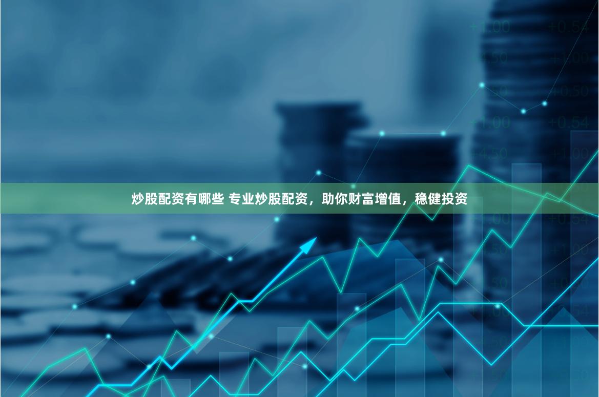 炒股配资有哪些 专业炒股配资，助你财富增值，稳健投资