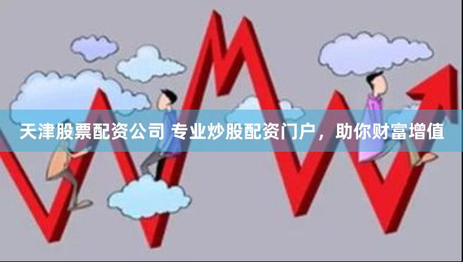 天津股票配资公司 专业炒股配资门户，助你财富增值