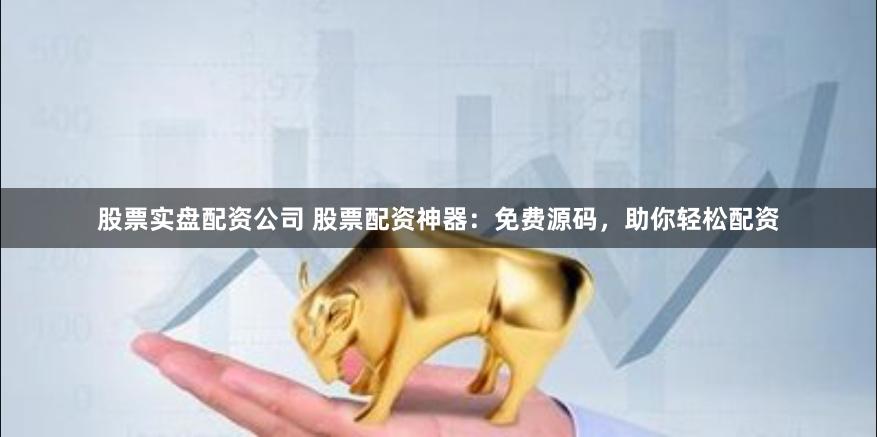 股票实盘配资公司 股票配资神器：免费源码，助你轻松配资