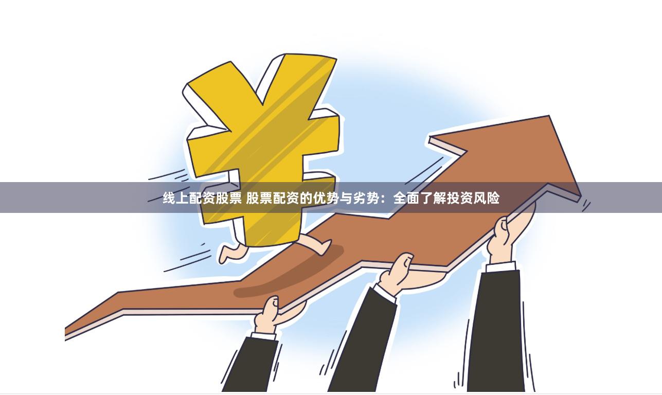 线上配资股票 股票配资的优势与劣势：全面了解投资风险