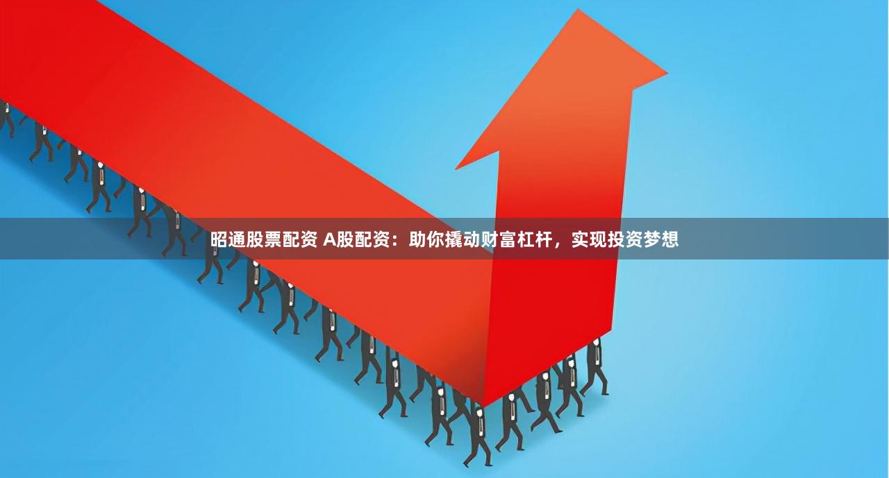 昭通股票配资 A股配资：助你撬动财富杠杆，实现投资梦想