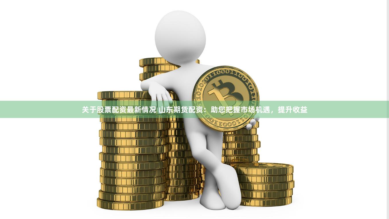 关于股票配资最新情况 山东期货配资：助您把握市场机遇，提升收益