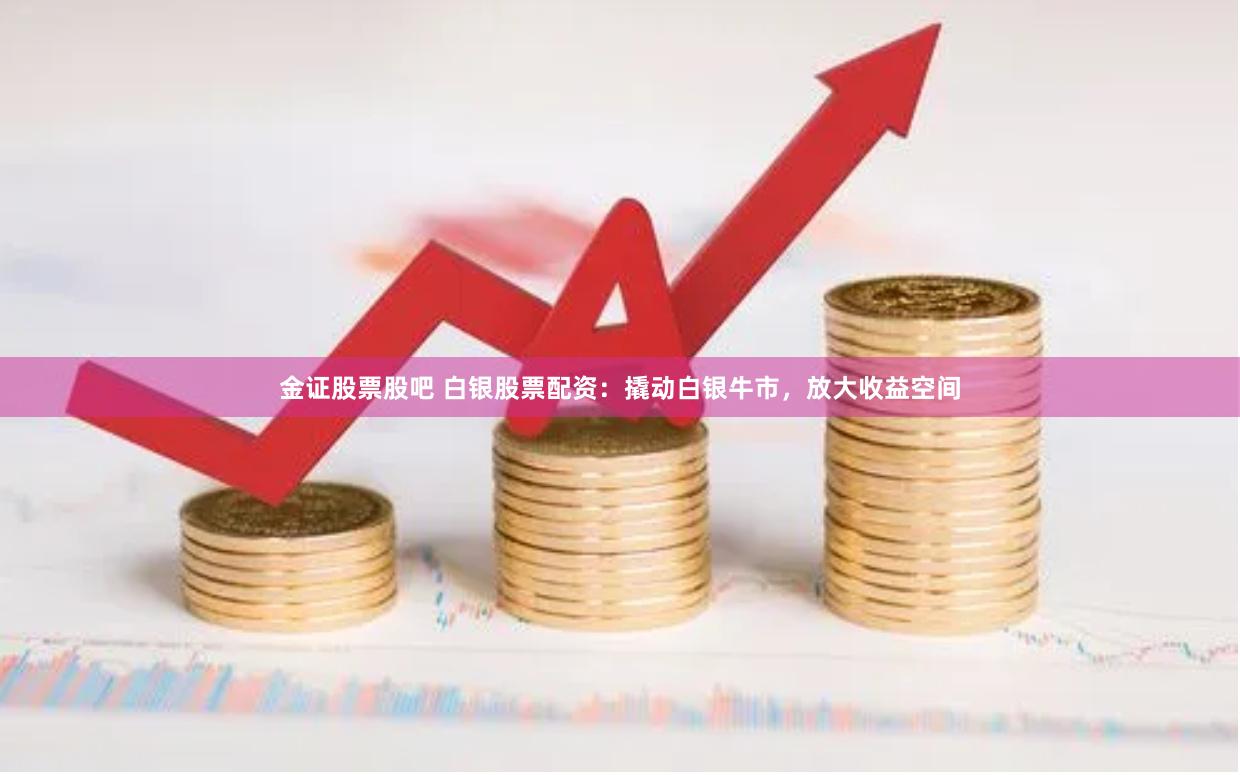金证股票股吧 白银股票配资：撬动白银牛市，放大收益空间