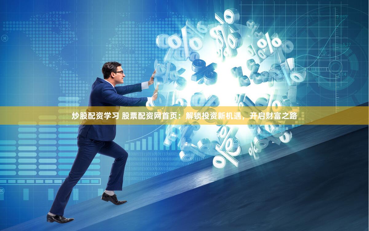 炒股配资学习 股票配资网首页：解锁投资新机遇，开启财富之路