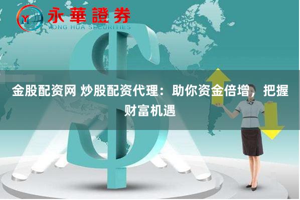 金股配资网 炒股配资代理：助你资金倍增，把握财富机遇