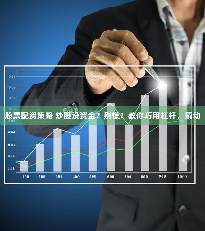 股票配资策略 炒股没资金？别慌！教你巧用杠杆，撬动
