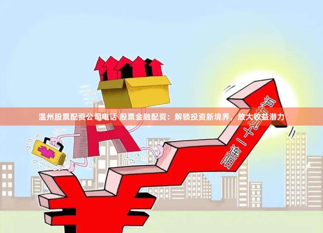 温州股票配资公司电话 股票金融配资：解锁投资新境界，放大收益潜力
