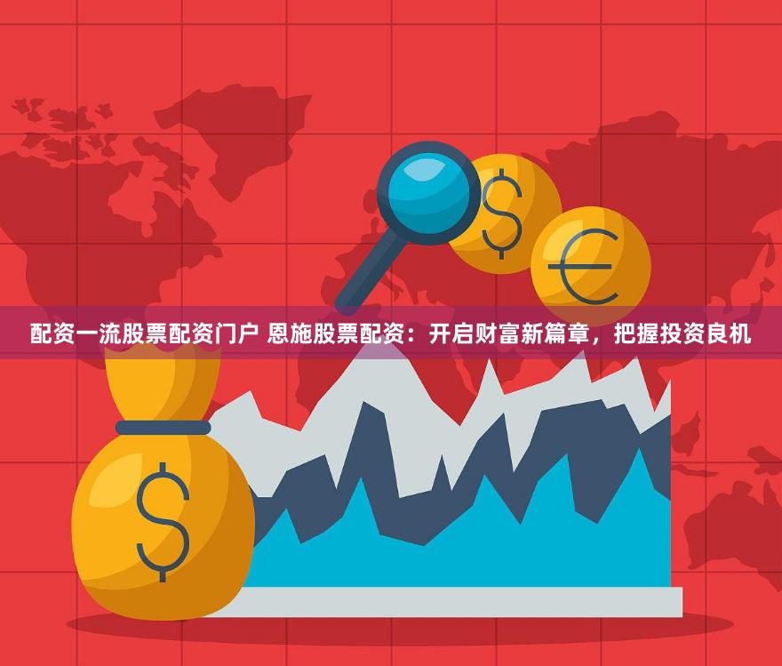 配资一流股票配资门户 恩施股票配资：开启财富新篇章，把握投资良机