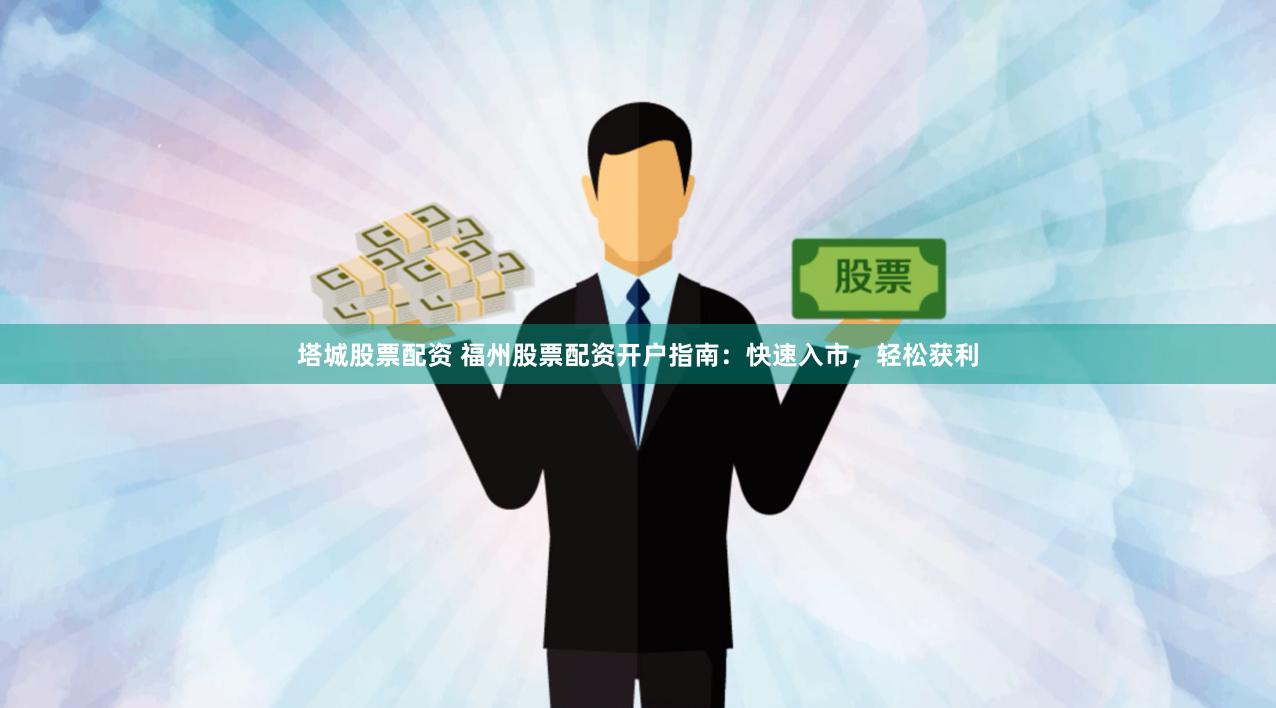 塔城股票配资 福州股票配资开户指南：快速入市，轻松获利