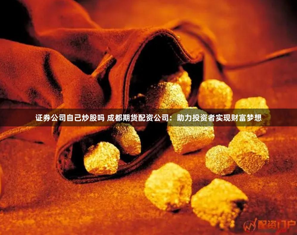 证券公司自己炒股吗 成都期货配资公司：助力投资者实现财富梦想