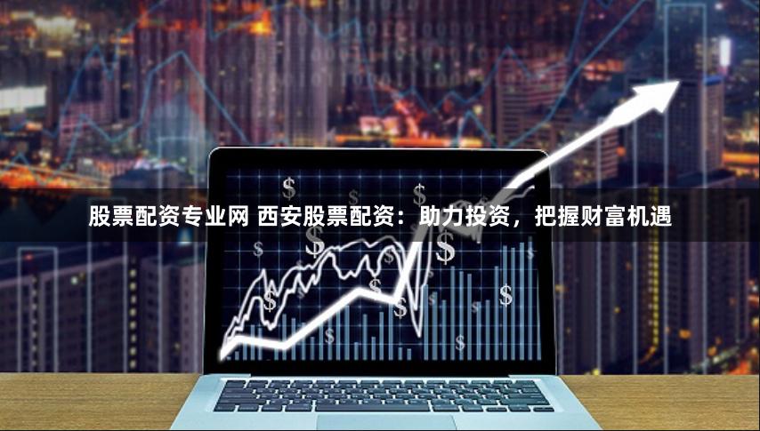股票配资专业网 西安股票配资：助力投资，把握财富机遇