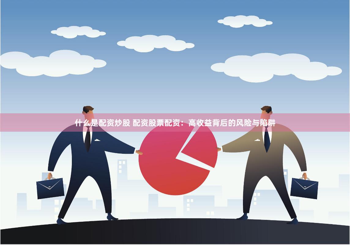 什么是配资炒股 配资股票配资：高收益背后的风险与陷阱