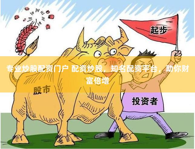 专业炒股配资门户 配资炒股，知名配资平台，助你财富倍增