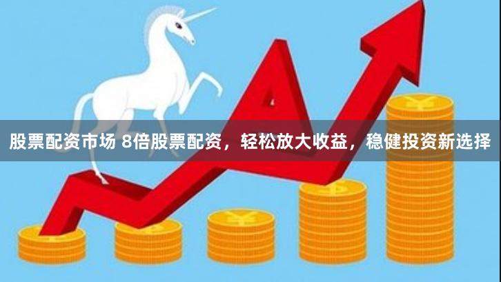 股票配资市场 8倍股票配资，轻松放大收益，稳健投资新选择