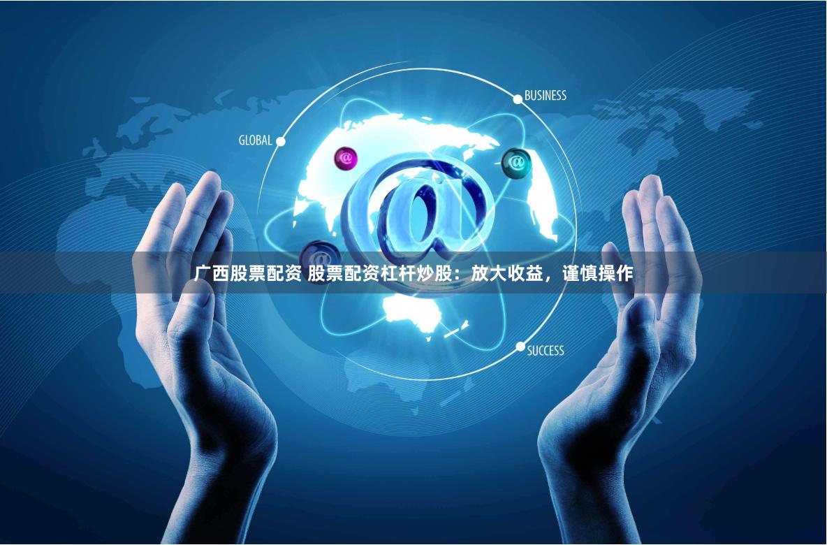 广西股票配资 股票配资杠杆炒股：放大收益，谨慎操作